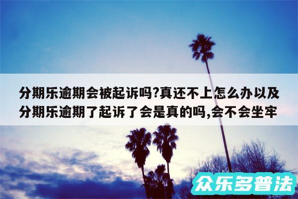 分期乐逾期会被起诉吗?真还不上怎么办以及分期乐逾期了起诉了会是真的吗,会不会坐牢