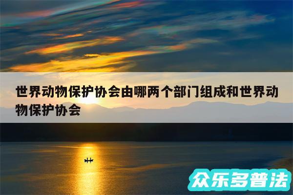 世界动物保护协会由哪两个部门组成和世界动物保护协会