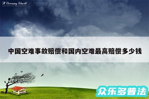 中国空难事故赔偿和国内空难最高赔偿多少钱