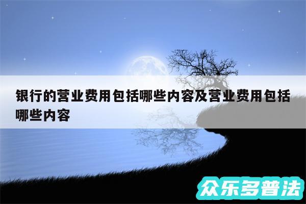 银行的营业费用包括哪些内容及营业费用包括哪些内容