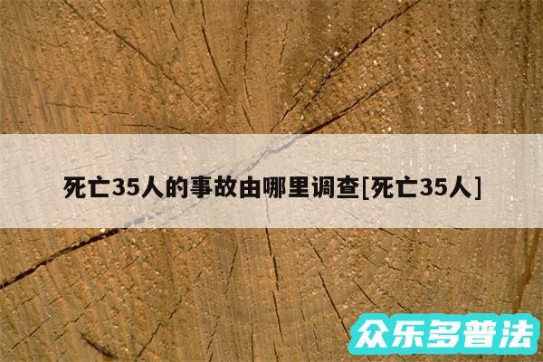 死亡35人的事故由哪里调查及死亡35人