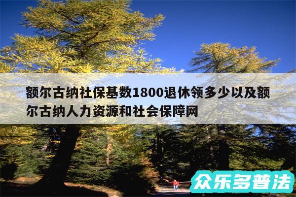 额尔古纳社保基数1800退休领多少以及额尔古纳人力资源和社会保障网