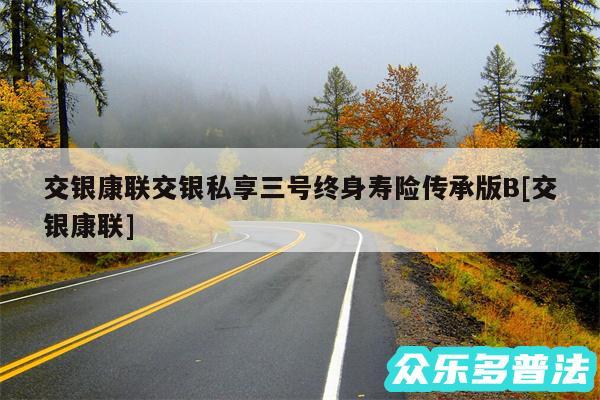 交银康联交银私享三号终身寿险传承版B及交银康联