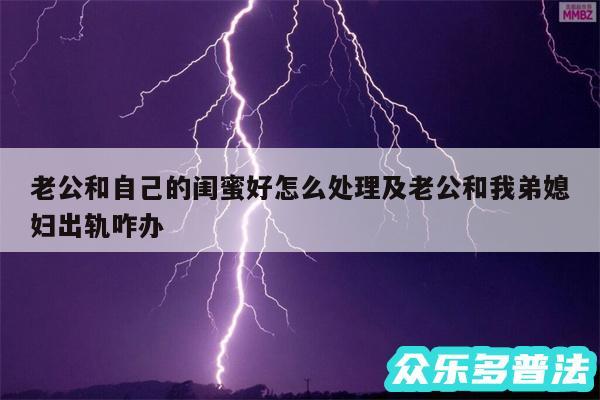老公和自己的闺蜜好怎么处理及老公和我弟媳妇出轨咋办