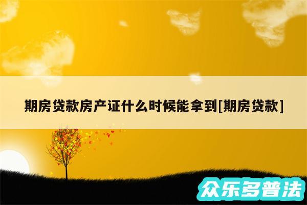 期房贷款房产证什么时候能拿到及期房贷款