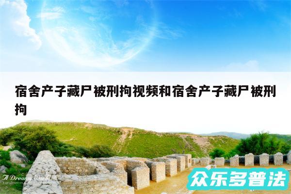 宿舍产子藏尸被刑拘视频和宿舍产子藏尸被刑拘