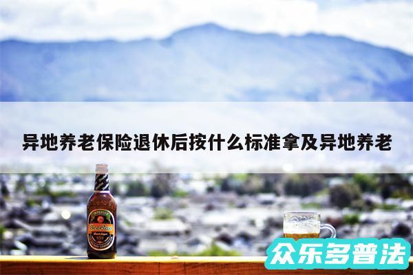 异地养老保险退休后按什么标准拿及异地养老