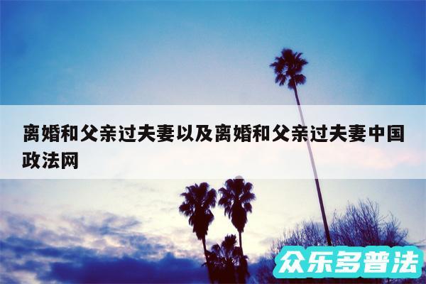 离婚和父亲过夫妻以及离婚和父亲过夫妻中国政法网