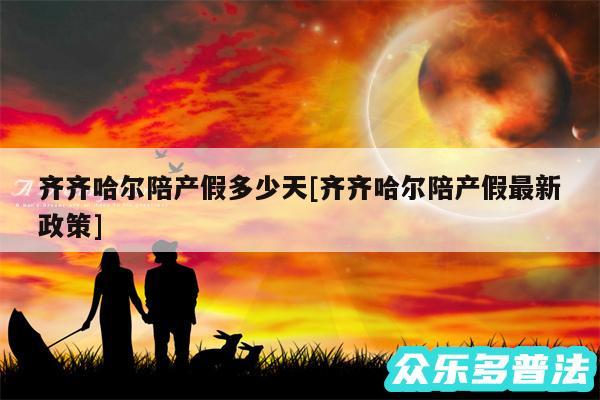 齐齐哈尔陪产假多少天及齐齐哈尔陪产假最新政策