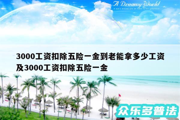 3000工资扣除五险一金到老能拿多少工资及3000工资扣除五险一金