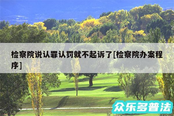 检察院说认罪认罚就不起诉了及检察院办案程序