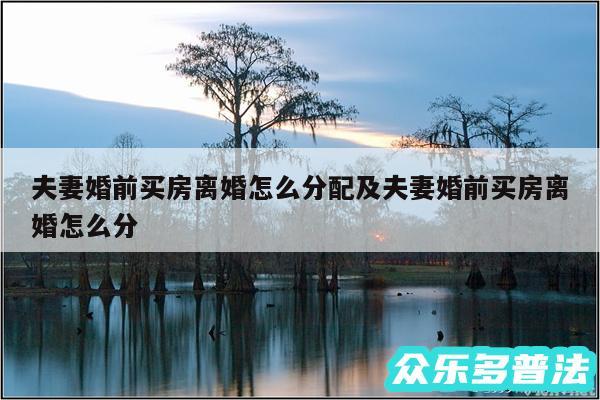 夫妻婚前买房离婚怎么分配及夫妻婚前买房离婚怎么分
