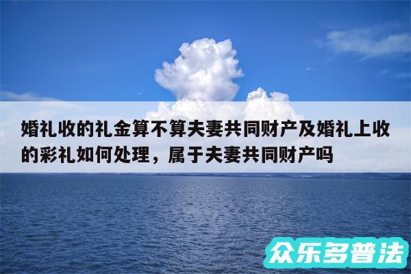 婚礼收的礼金算不算夫妻共同财产及婚礼上收的彩礼如何处理,属于夫妻共同财产吗
