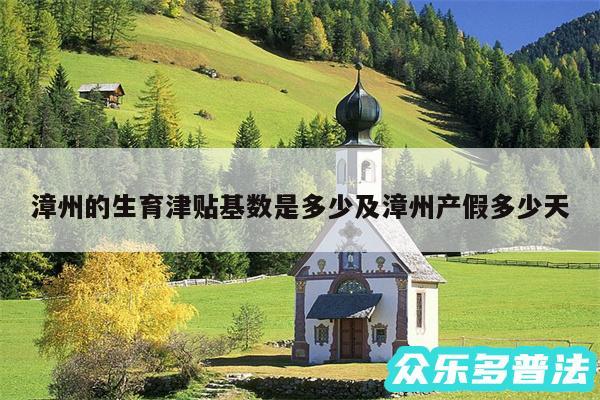 漳州的生育津贴基数是多少及漳州产假多少天