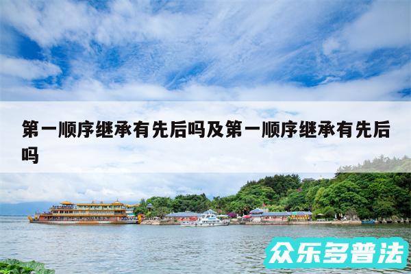 第一顺序继承有先后吗及第一顺序继承有先后吗