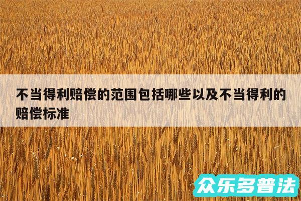 不当得利赔偿的范围包括哪些以及不当得利的赔偿标准