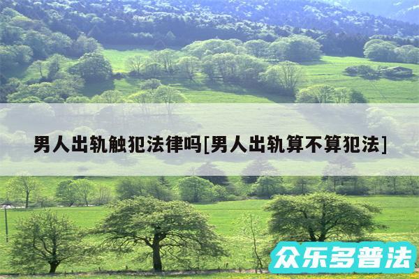 男人出轨触犯法律吗及男人出轨算不算犯法