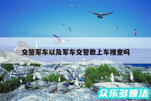 交警军车以及军车交警敢上车搜查吗