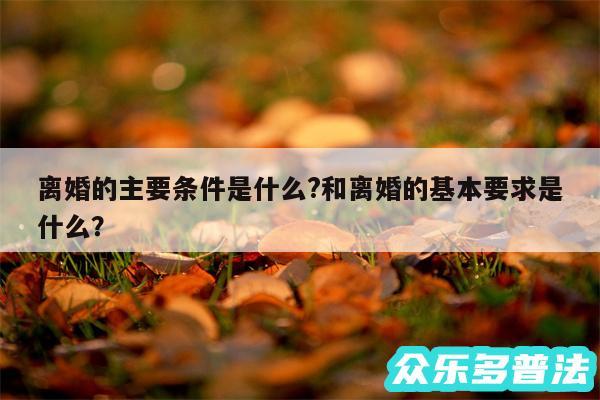 离婚的主要条件是什么?和离婚的基本要求是什么?