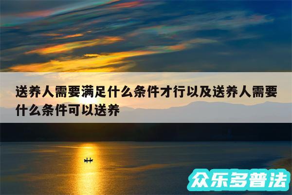 送养人需要满足什么条件才行以及送养人需要什么条件可以送养