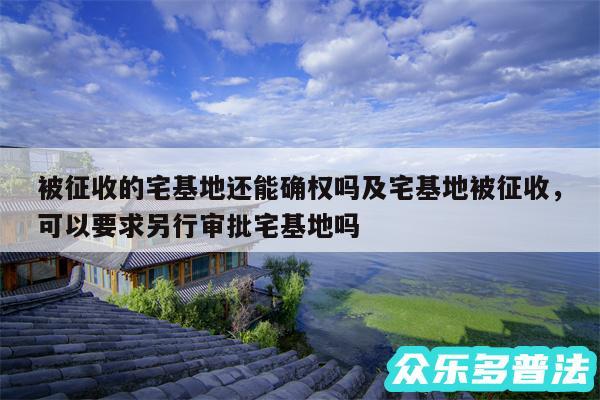 被征收的宅基地还能确权吗及宅基地被征收，可以要求另行审批宅基地吗