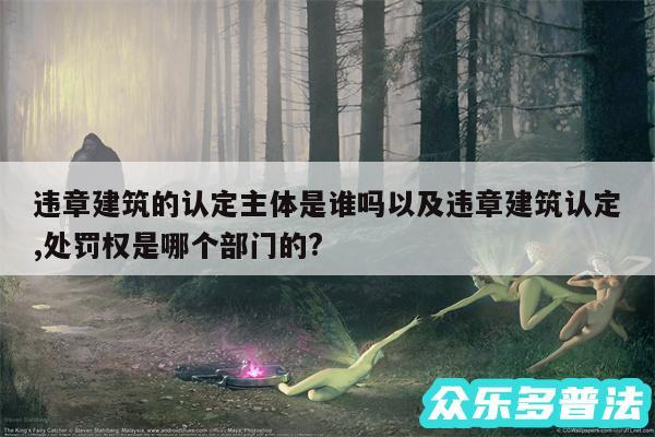 违章建筑的认定主体是谁吗以及违章建筑认定,处罚权是哪个部门的?