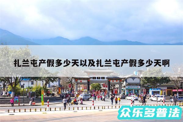 扎兰屯产假多少天以及扎兰屯产假多少天啊