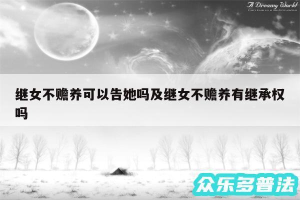 继女不赡养可以告她吗及继女不赡养有继承权吗