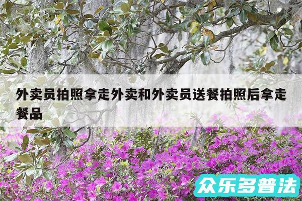 外卖员拍照拿走外卖和外卖员送餐拍照后拿走餐品
