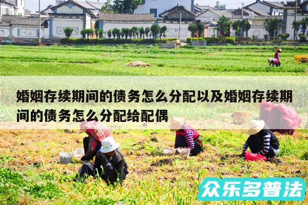 婚姻存续期间的债务怎么分配以及婚姻存续期间的债务怎么分配给配偶