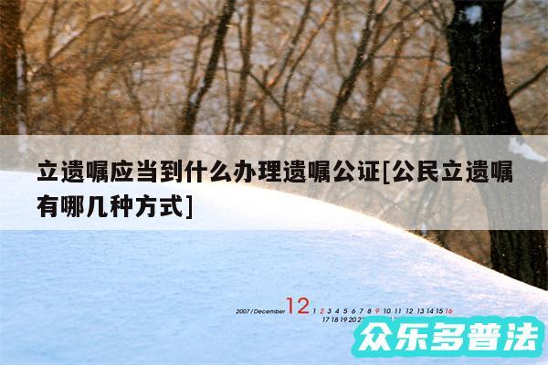 立遗嘱应当到什么办理遗嘱公证及公民立遗嘱有哪几种方式