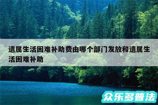 遗属生活困难补助费由哪个部门发放和遗属生活困难补助