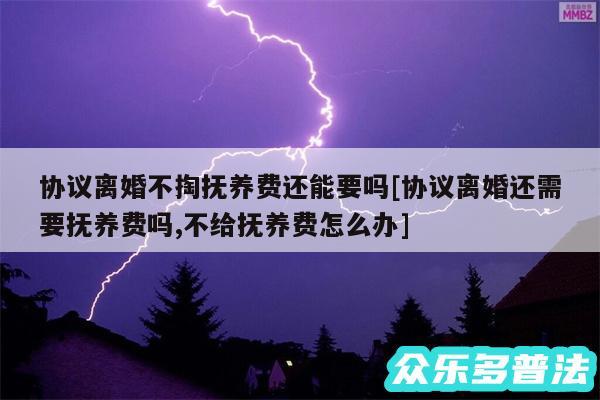 协议离婚不掏抚养费还能要吗及协议离婚还需要抚养费吗,不给抚养费怎么办