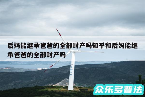 后妈能继承爸爸的全部财产吗知乎和后妈能继承爸爸的全部财产吗