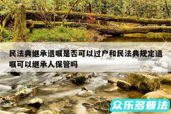 民法典继承遗嘱是否可以过户和民法典规定遗嘱可以继承人保管吗