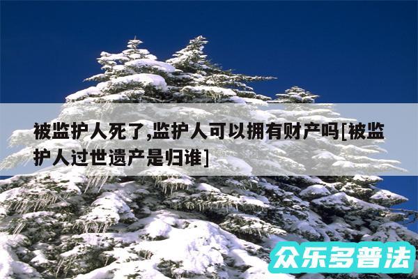 被监护人死了,监护人可以拥有财产吗及被监护人过世遗产是归谁