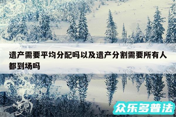 遗产需要平均分配吗以及遗产分割需要所有人都到场吗