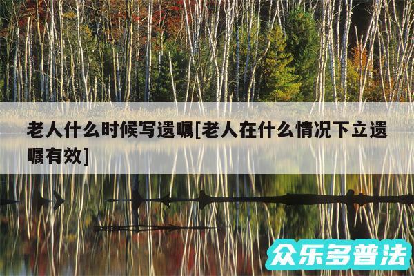 老人什么时候写遗嘱及老人在什么情况下立遗嘱有效