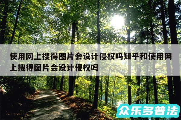 使用网上搜得图片会设计侵权吗知乎和使用网上搜得图片会设计侵权吗