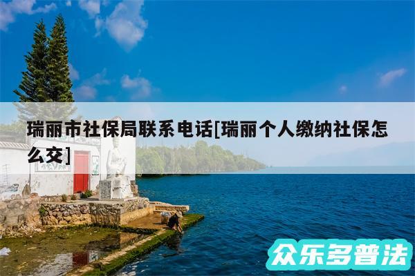 瑞丽市社保局联系电话及瑞丽个人缴纳社保怎么交