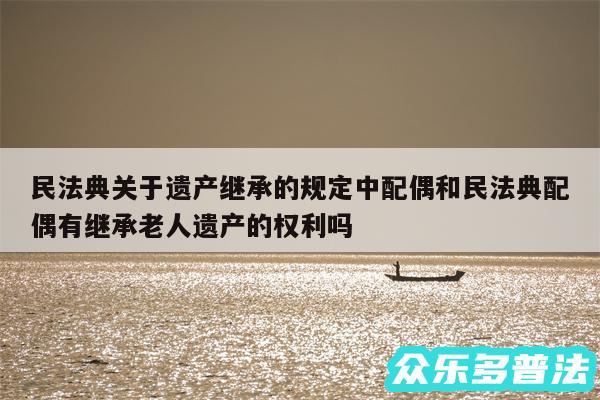 民法典关于遗产继承的规定中配偶和民法典配偶有继承老人遗产的权利吗
