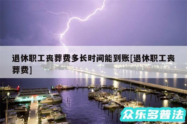 退休职工丧葬费多长时间能到账及退休职工丧葬费