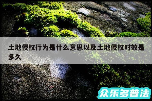 土地侵权行为是什么意思以及土地侵权时效是多久