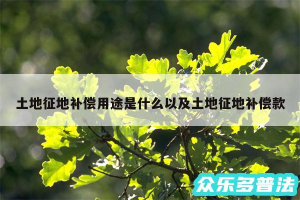土地征地补偿用途是什么以及土地征地补偿款