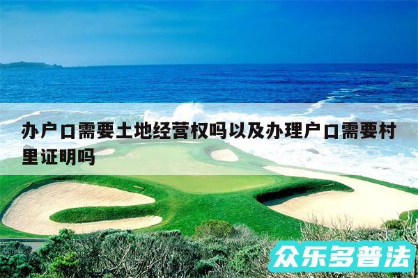 办户口需要土地经营权吗以及办理户口需要村里证明吗