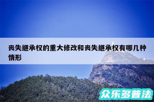 丧失继承权的重大修改和丧失继承权有哪几种情形