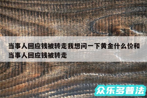 当事人回应钱被转走我想问一下黄金什么价和当事人回应钱被转走