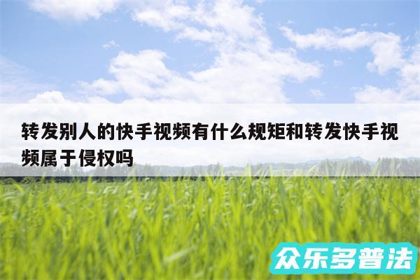 转发别人的快手视频有什么规矩和转发快手视频属于侵权吗