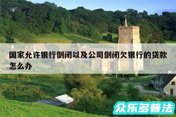 国家允许银行倒闭以及公司倒闭欠银行的贷款怎么办