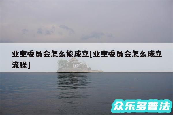 业主委员会怎么能成立及业主委员会怎么成立流程